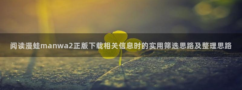 羞羞漫画精选漫画:阅读漫蛙manwa2正版下载相关信息时的实用筛选思路及整理思路