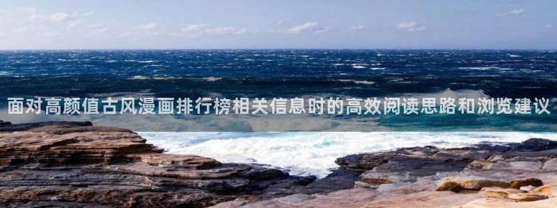 羞羞漫画人气作品推荐：面对高颜值古风漫画排行榜相关信息时的高效阅读思路和浏览建议