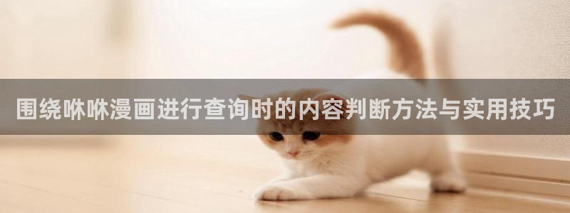 羞羞漫画作品查找:围绕咻咻漫画进行查询时的内容判断方法与实用技巧