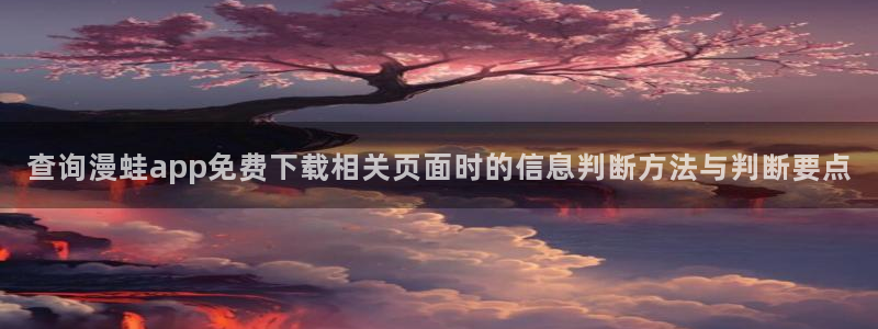 羞羞漫画漫画推荐大全:查询漫蛙app免费下载相关页面时的信息判断方法与判断要点