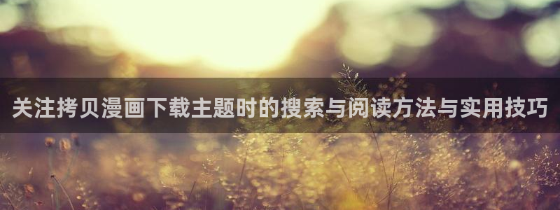 羞羞漫画入口:关注拷贝漫画下载主题时的搜索与阅读方法与实用技巧