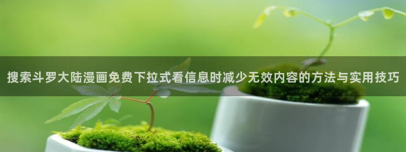 羞羞漫画网站导航:搜索斗罗大陆漫画免费下拉式看信息时减少无效内容的方法与实用技巧